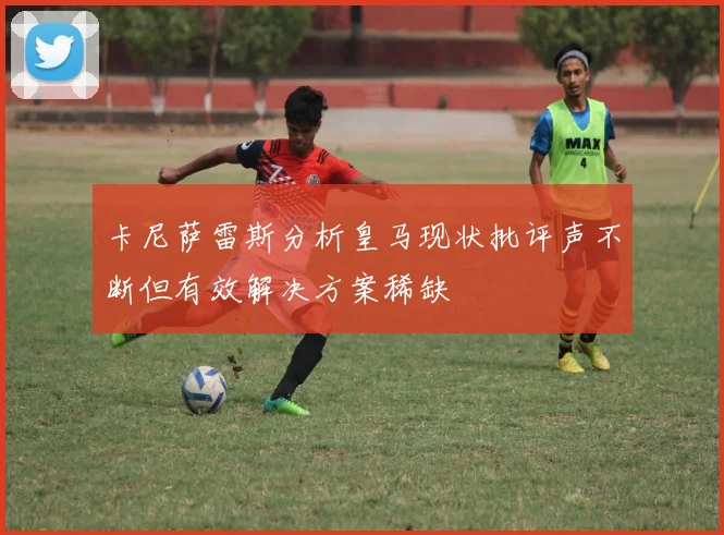 卡尼萨雷斯分析皇马现状批评声不断但有效解决方案稀缺
