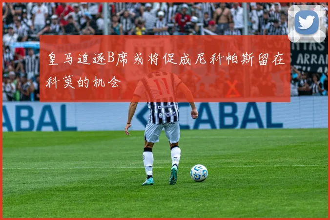 皇马追逐B席或将促成尼科帕斯留在科莫的机会