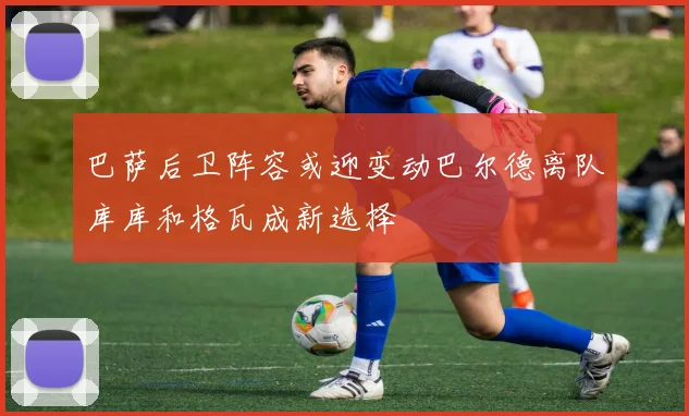 巴萨后卫阵容或迎变动巴尔德离队库库和格瓦成新选择