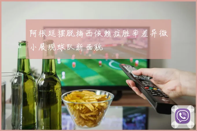 阿根廷摆脱梅西依赖症胜率差异微小展现球队新面貌