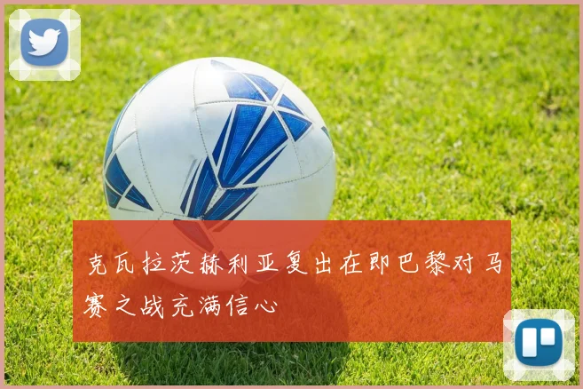 克瓦拉茨赫利亚复出在即巴黎对马赛之战充满信心