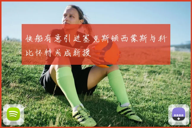 快船有意引进塞克斯顿西蒙斯与科比怀特或成新援