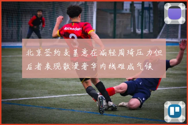 北京签约麦基意在减轻周琦压力但后者表现散漫奢华内线难成气候