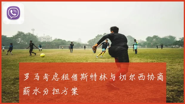 罗马考虑租借斯特林与切尔西协商薪水分担方案