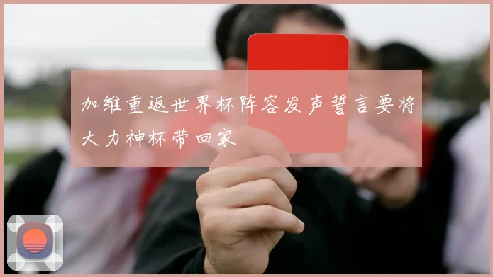 加维重返世界杯阵容发声誓言要将大力神杯带回家
