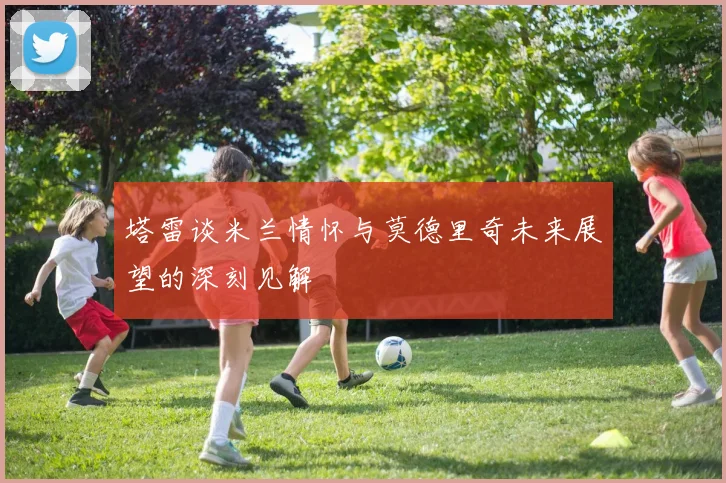 塔雷谈米兰情怀与莫德里奇未来展望的深刻见解