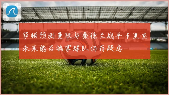 萨顿预测曼联与桑德兰战平卡里克未来能否执掌球队仍存疑虑