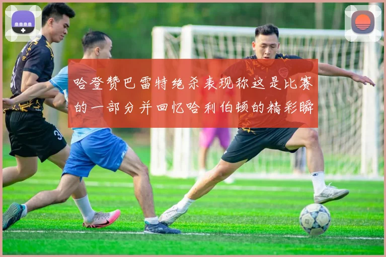 哈登赞巴雷特绝杀表现称这是比赛的一部分并回忆哈利伯顿的精彩瞬间