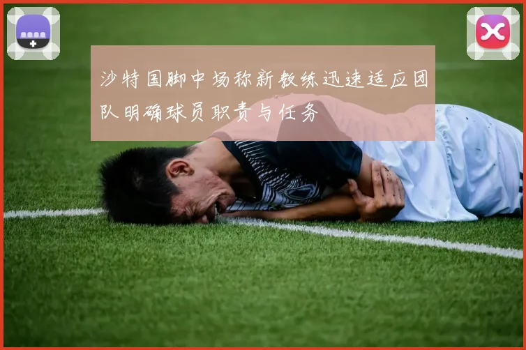 沙特国脚中场称新教练迅速适应团队明确球员职责与任务