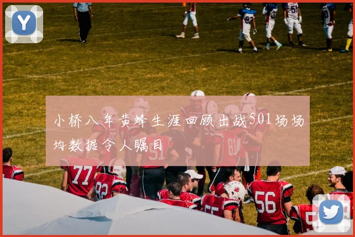 小桥八年黄蜂生涯回顾出战501场场均数据令人瞩目