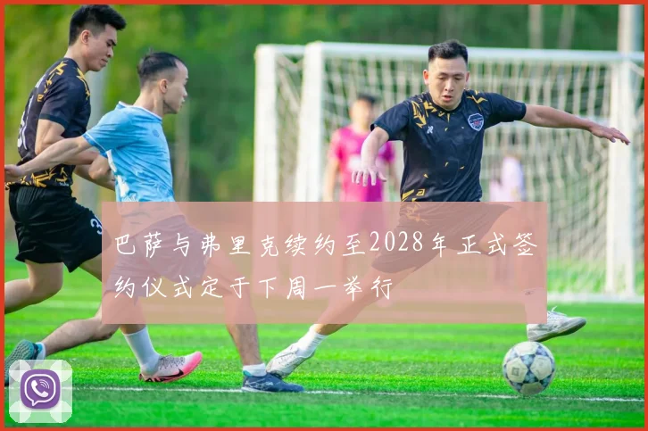 巴萨与弗里克续约至2028年正式签约仪式定于下周一举行