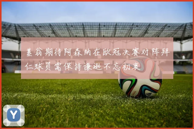 基翁期待阿森纳在欧冠决赛对阵拜仁球员需保持谦逊不忘初衷