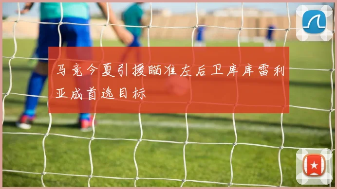马竞今夏引援瞄准左后卫库库雷利亚成首选目标
