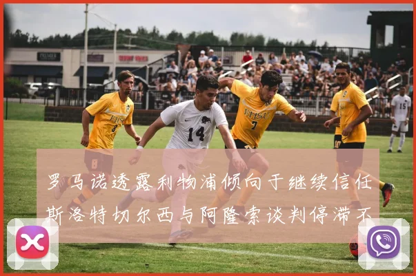 罗马诺透露利物浦倾向于继续信任斯洛特切尔西与阿隆索谈判停滞不前