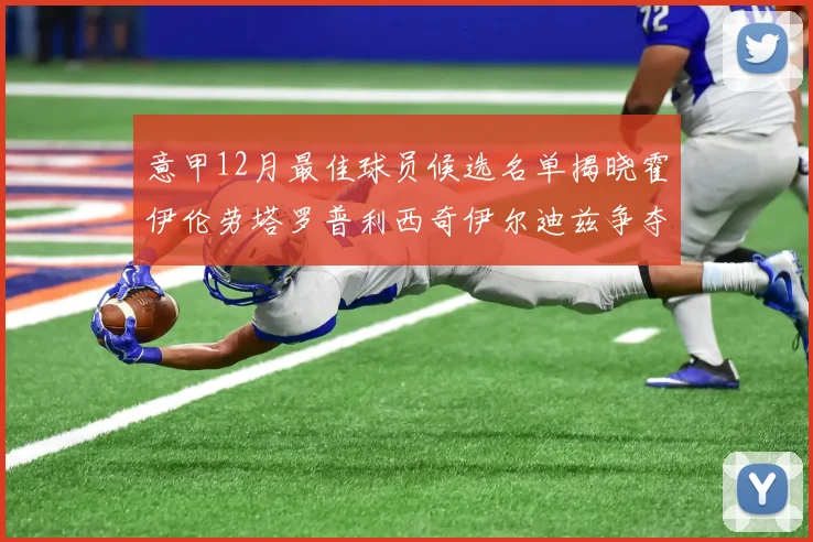 意甲12月最佳球员候选名单揭晓霍伊伦劳塔罗普利西奇伊尔迪兹争夺荣誉