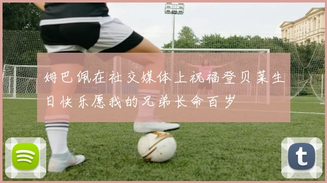 姆巴佩在社交媒体上祝福登贝莱生日快乐愿我的兄弟长命百岁