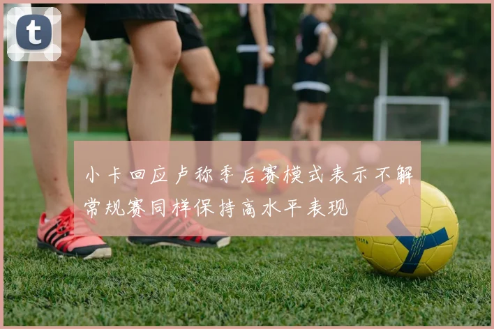 小卡回应卢称季后赛模式表示不解常规赛同样保持高水平表现