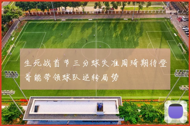 生死战首节三分球失准周琦期待登哥能带领球队逆转局势