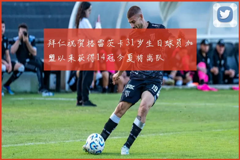 拜仁祝贺格雷茨卡31岁生日球员加盟以来获得14冠今夏将离队