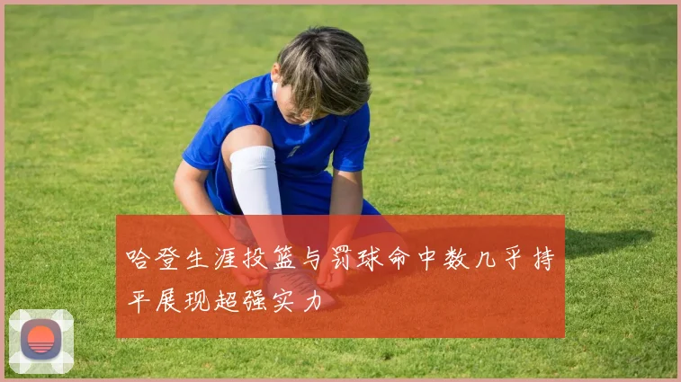 哈登生涯投篮与罚球命中数几乎持平展现超强实力
