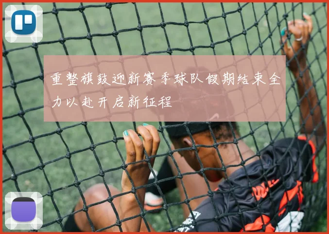 重整旗鼓迎新赛季球队假期结束全力以赴开启新征程