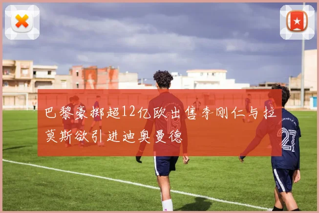 巴黎豪掷超12亿欧出售李刚仁与拉莫斯欲引进迪奥曼德
