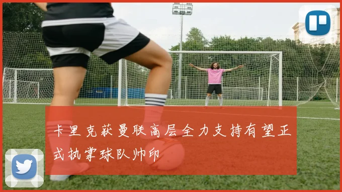 卡里克获曼联高层全力支持有望正式执掌球队帅印