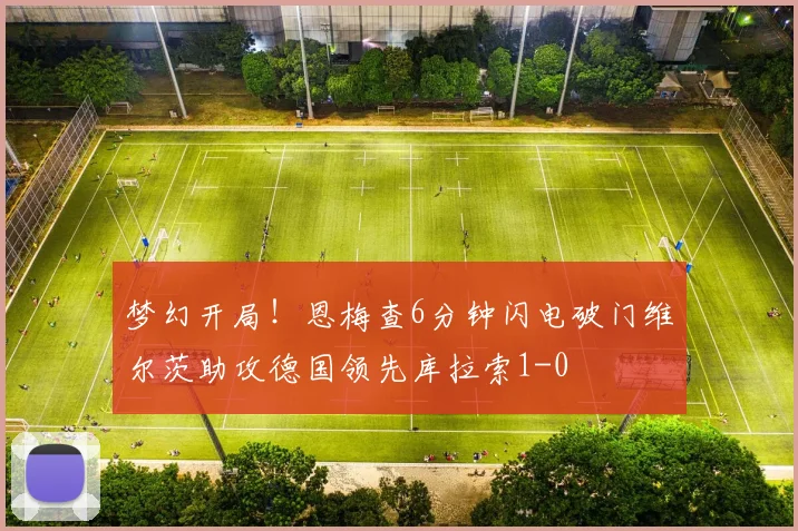 梦幻开局！恩梅查6分钟闪电破门维尔茨助攻德国领先库拉索1-0