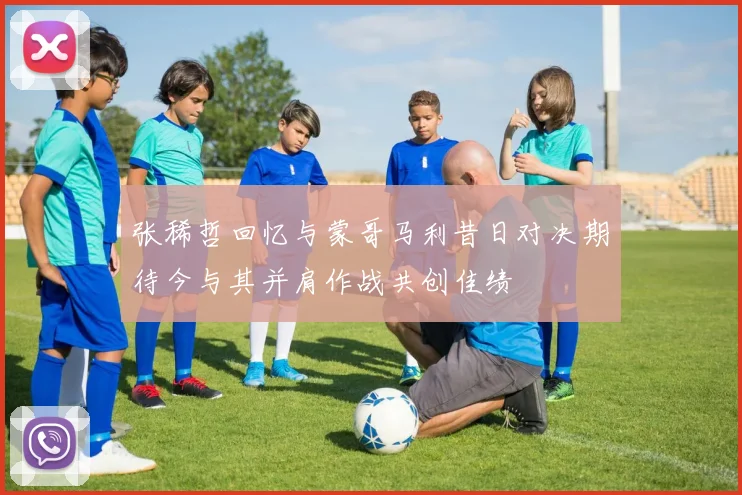 张稀哲回忆与蒙哥马利昔日对决期待今与其并肩作战共创佳绩