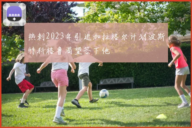 热刺2023年引进加拉格尔计划波斯特科格鲁渴望签下他